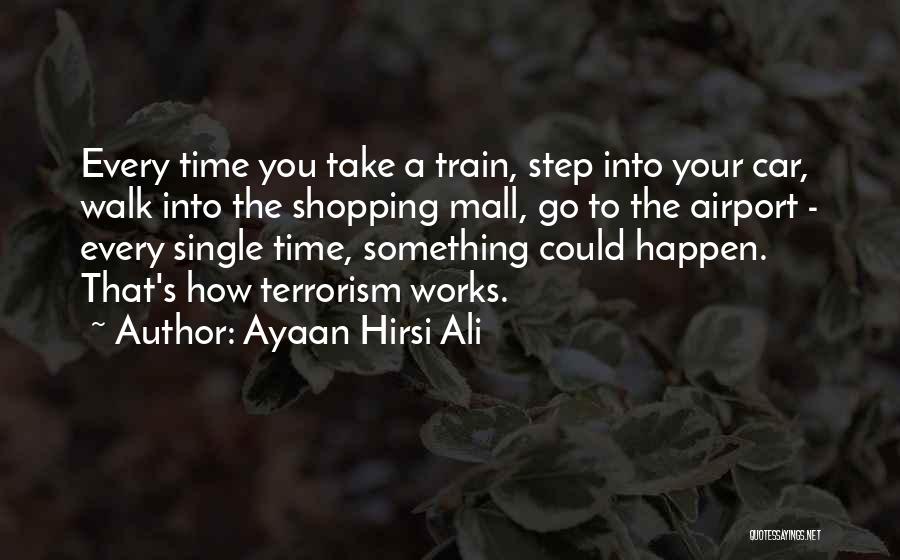 Ayaan Hirsi Ali Quotes: Every Time You Take A Train, Step Into Your Car, Walk Into The Shopping Mall, Go To The Airport -