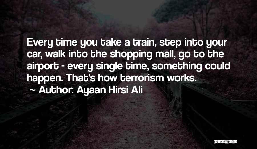 Ayaan Hirsi Ali Quotes: Every Time You Take A Train, Step Into Your Car, Walk Into The Shopping Mall, Go To The Airport -