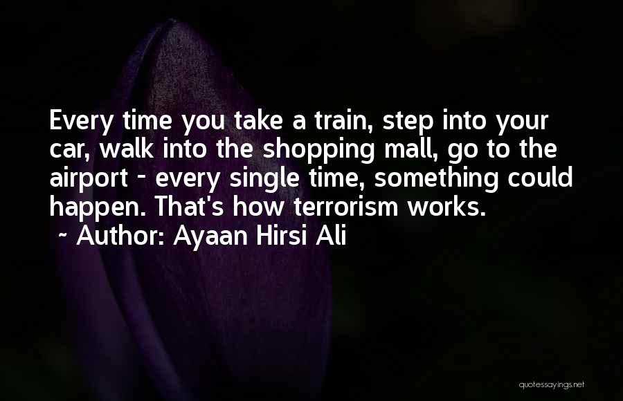 Ayaan Hirsi Ali Quotes: Every Time You Take A Train, Step Into Your Car, Walk Into The Shopping Mall, Go To The Airport -