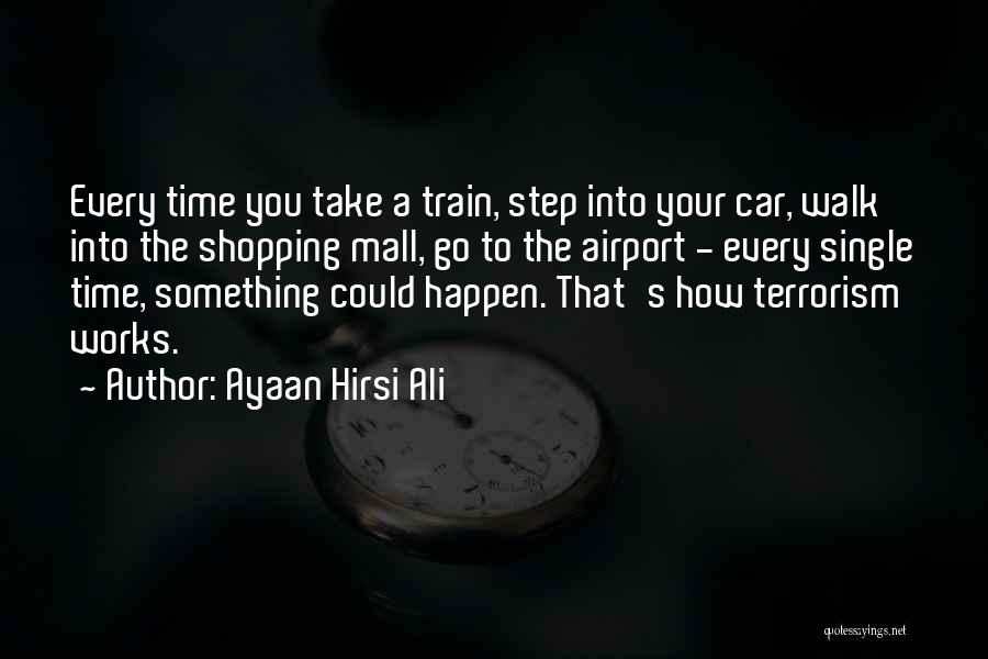 Ayaan Hirsi Ali Quotes: Every Time You Take A Train, Step Into Your Car, Walk Into The Shopping Mall, Go To The Airport -