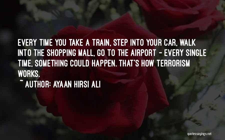 Ayaan Hirsi Ali Quotes: Every Time You Take A Train, Step Into Your Car, Walk Into The Shopping Mall, Go To The Airport -