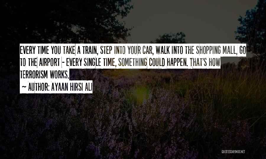 Ayaan Hirsi Ali Quotes: Every Time You Take A Train, Step Into Your Car, Walk Into The Shopping Mall, Go To The Airport -