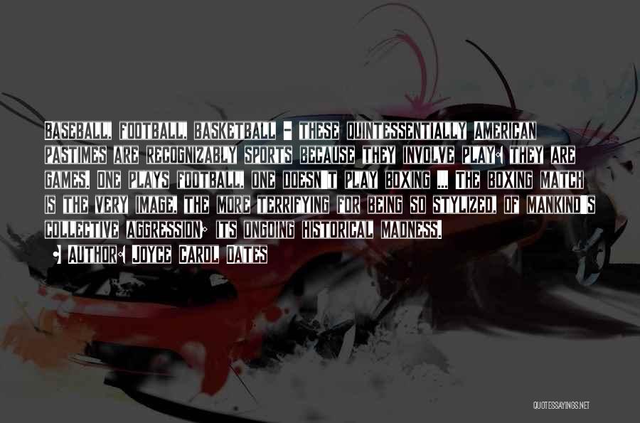 Joyce Carol Oates Quotes: Baseball, Football, Basketball - These Quintessentially American Pastimes Are Recognizably Sports Because They Involve Play: They Are Games. One Plays