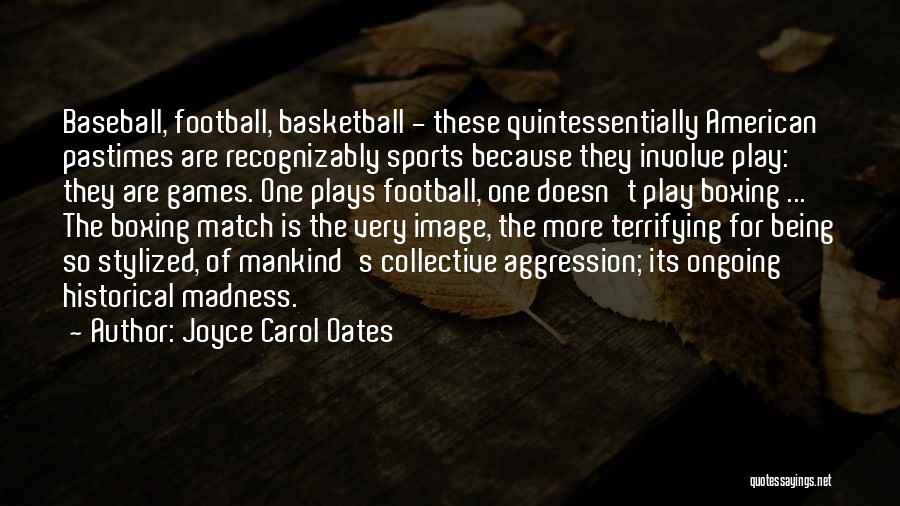 Joyce Carol Oates Quotes: Baseball, Football, Basketball - These Quintessentially American Pastimes Are Recognizably Sports Because They Involve Play: They Are Games. One Plays