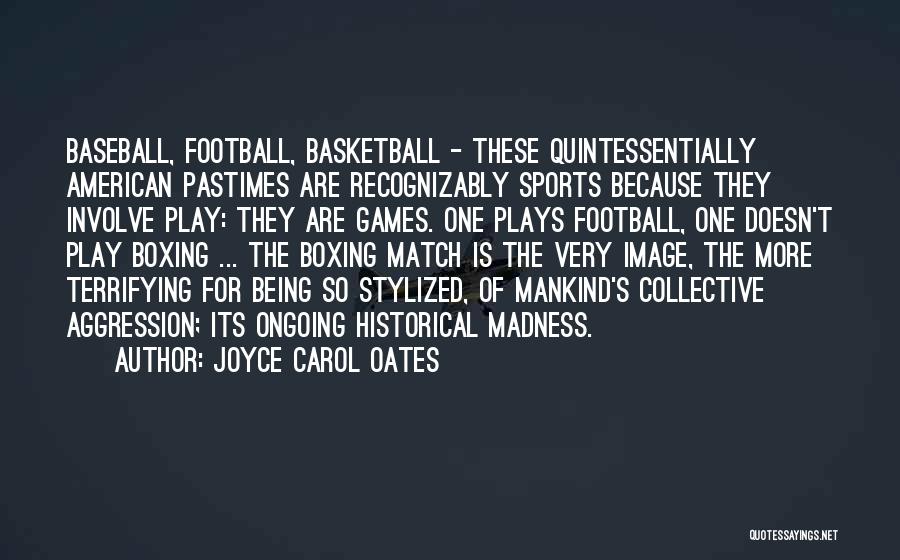 Joyce Carol Oates Quotes: Baseball, Football, Basketball - These Quintessentially American Pastimes Are Recognizably Sports Because They Involve Play: They Are Games. One Plays