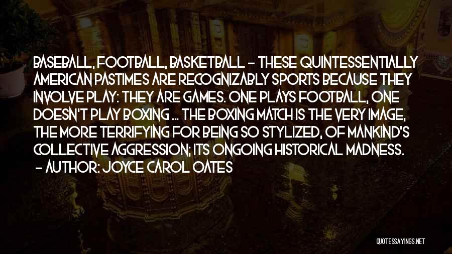 Joyce Carol Oates Quotes: Baseball, Football, Basketball - These Quintessentially American Pastimes Are Recognizably Sports Because They Involve Play: They Are Games. One Plays