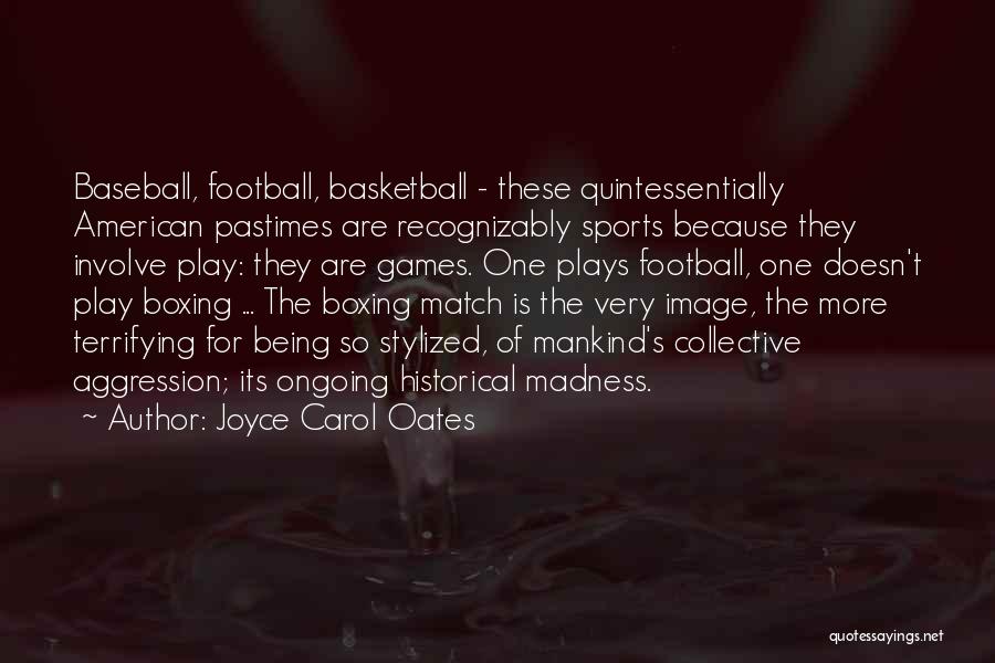 Joyce Carol Oates Quotes: Baseball, Football, Basketball - These Quintessentially American Pastimes Are Recognizably Sports Because They Involve Play: They Are Games. One Plays