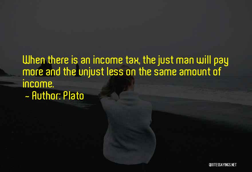 Plato Quotes: When There Is An Income Tax, The Just Man Will Pay More And The Unjust Less On The Same Amount