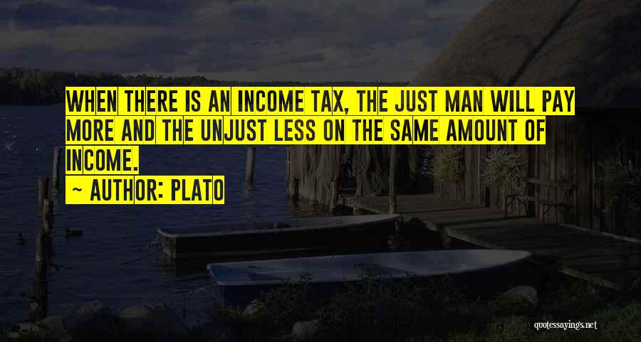 Plato Quotes: When There Is An Income Tax, The Just Man Will Pay More And The Unjust Less On The Same Amount