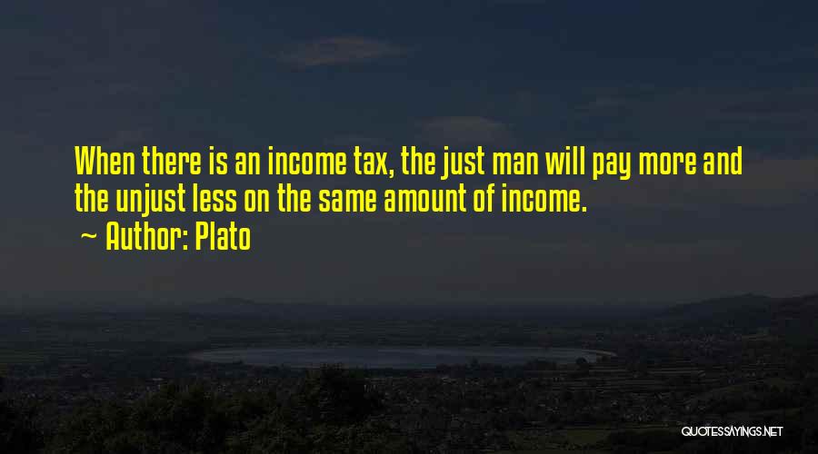 Plato Quotes: When There Is An Income Tax, The Just Man Will Pay More And The Unjust Less On The Same Amount