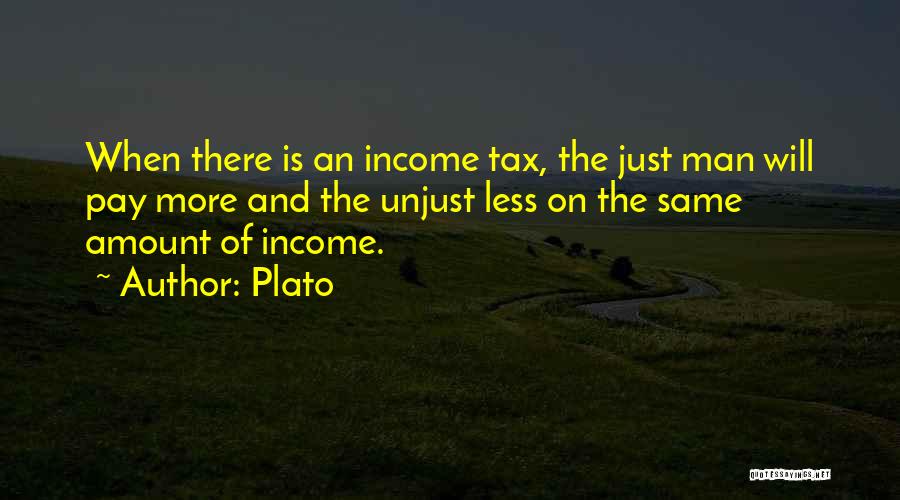 Plato Quotes: When There Is An Income Tax, The Just Man Will Pay More And The Unjust Less On The Same Amount
