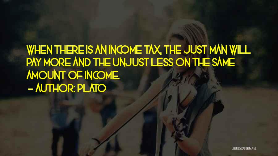 Plato Quotes: When There Is An Income Tax, The Just Man Will Pay More And The Unjust Less On The Same Amount