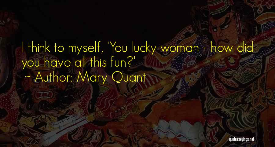 Mary Quant Quotes: I Think To Myself, 'you Lucky Woman - How Did You Have All This Fun?'