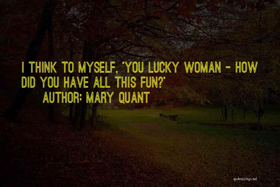 Mary Quant Quotes: I Think To Myself, 'you Lucky Woman - How Did You Have All This Fun?'