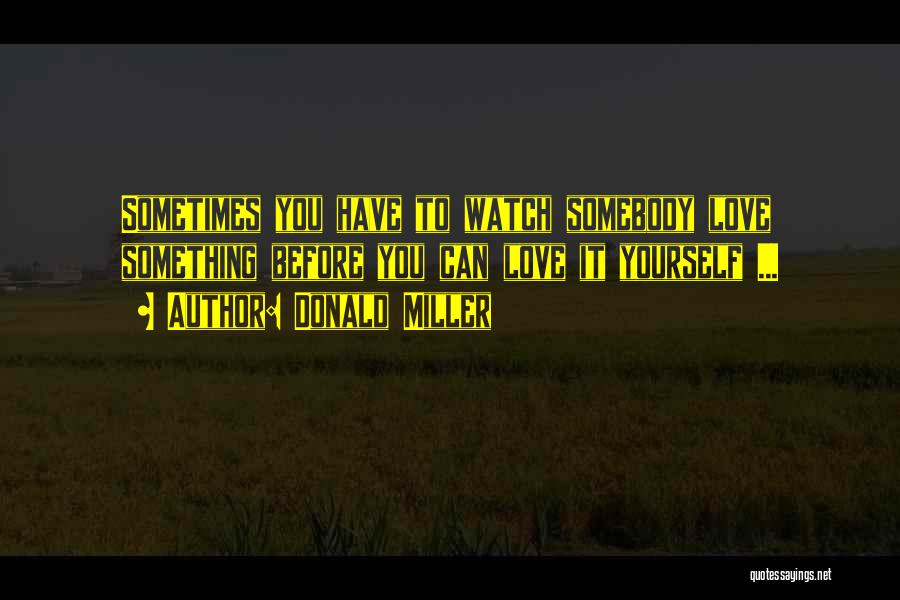 Donald Miller Quotes: Sometimes You Have To Watch Somebody Love Something Before You Can Love It Yourself ...