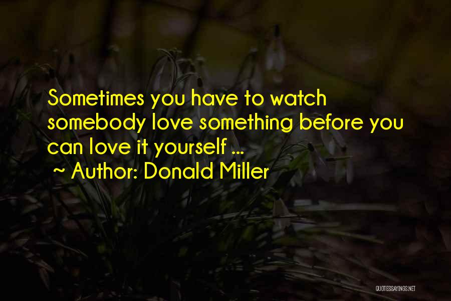 Donald Miller Quotes: Sometimes You Have To Watch Somebody Love Something Before You Can Love It Yourself ...