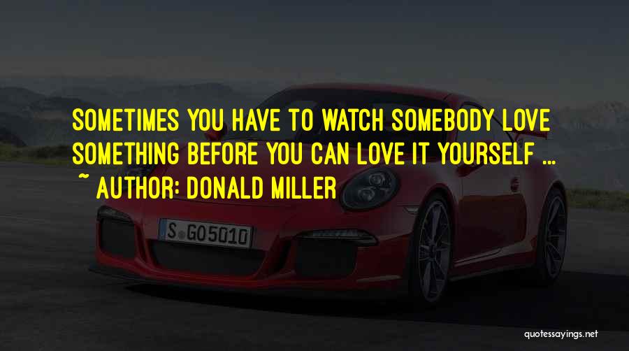 Donald Miller Quotes: Sometimes You Have To Watch Somebody Love Something Before You Can Love It Yourself ...