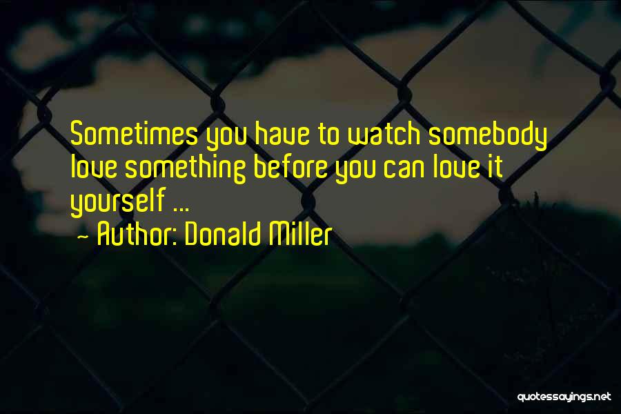 Donald Miller Quotes: Sometimes You Have To Watch Somebody Love Something Before You Can Love It Yourself ...