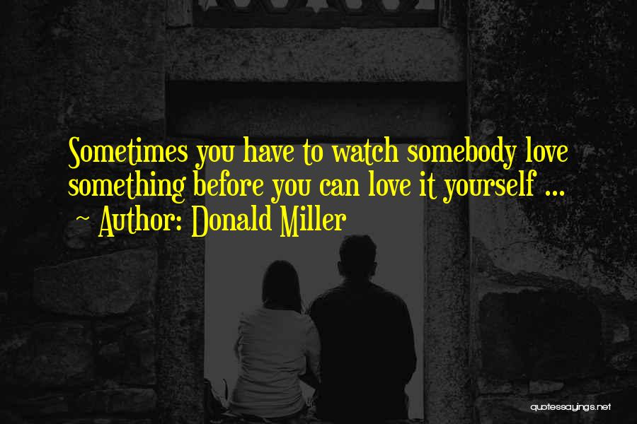Donald Miller Quotes: Sometimes You Have To Watch Somebody Love Something Before You Can Love It Yourself ...