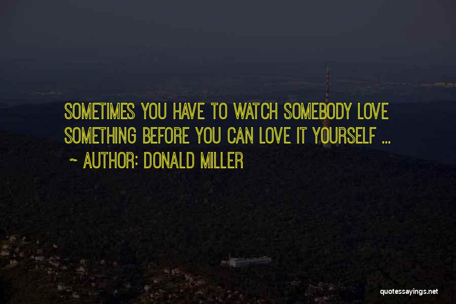 Donald Miller Quotes: Sometimes You Have To Watch Somebody Love Something Before You Can Love It Yourself ...