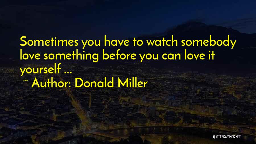 Donald Miller Quotes: Sometimes You Have To Watch Somebody Love Something Before You Can Love It Yourself ...