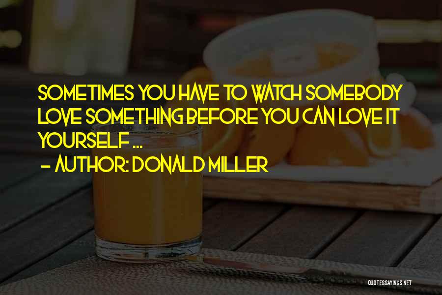 Donald Miller Quotes: Sometimes You Have To Watch Somebody Love Something Before You Can Love It Yourself ...