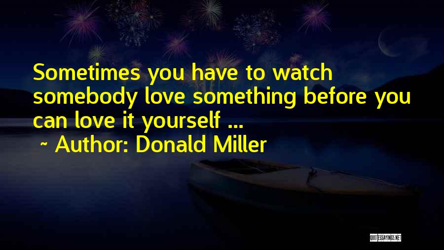 Donald Miller Quotes: Sometimes You Have To Watch Somebody Love Something Before You Can Love It Yourself ...