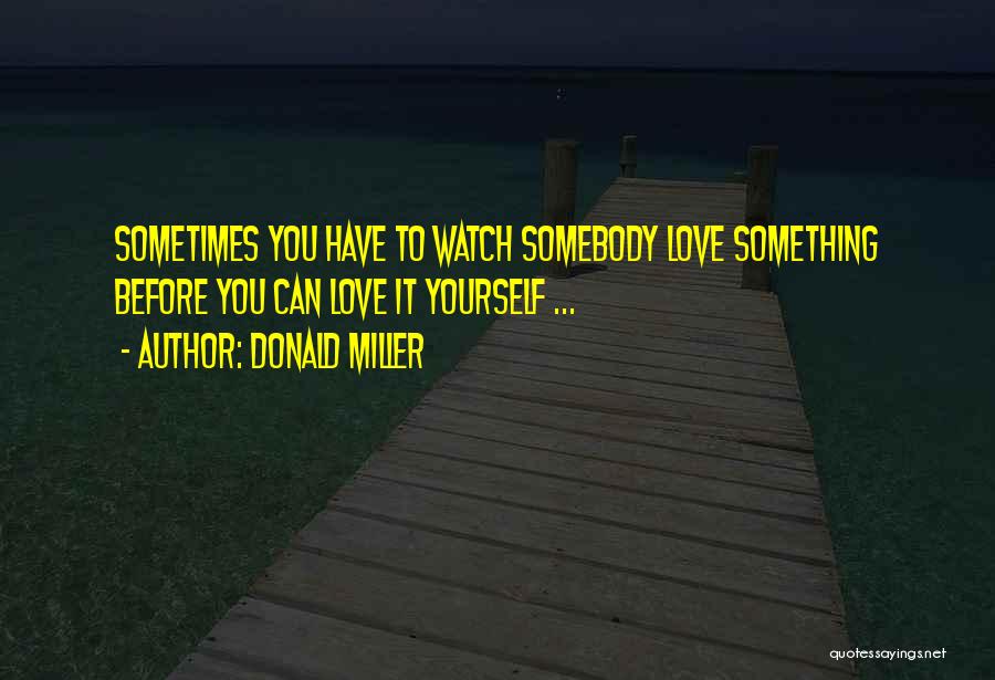 Donald Miller Quotes: Sometimes You Have To Watch Somebody Love Something Before You Can Love It Yourself ...