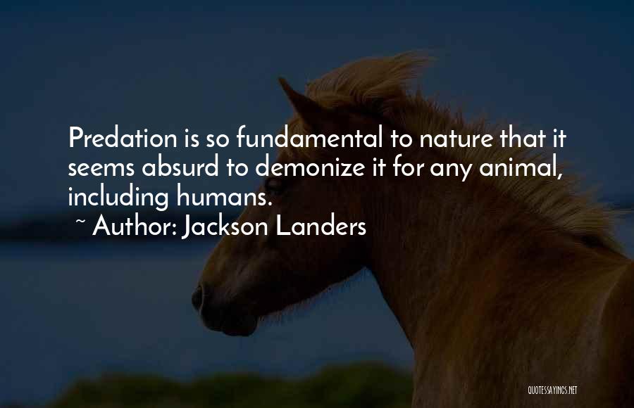 Jackson Landers Quotes: Predation Is So Fundamental To Nature That It Seems Absurd To Demonize It For Any Animal, Including Humans.