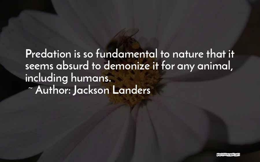 Jackson Landers Quotes: Predation Is So Fundamental To Nature That It Seems Absurd To Demonize It For Any Animal, Including Humans.