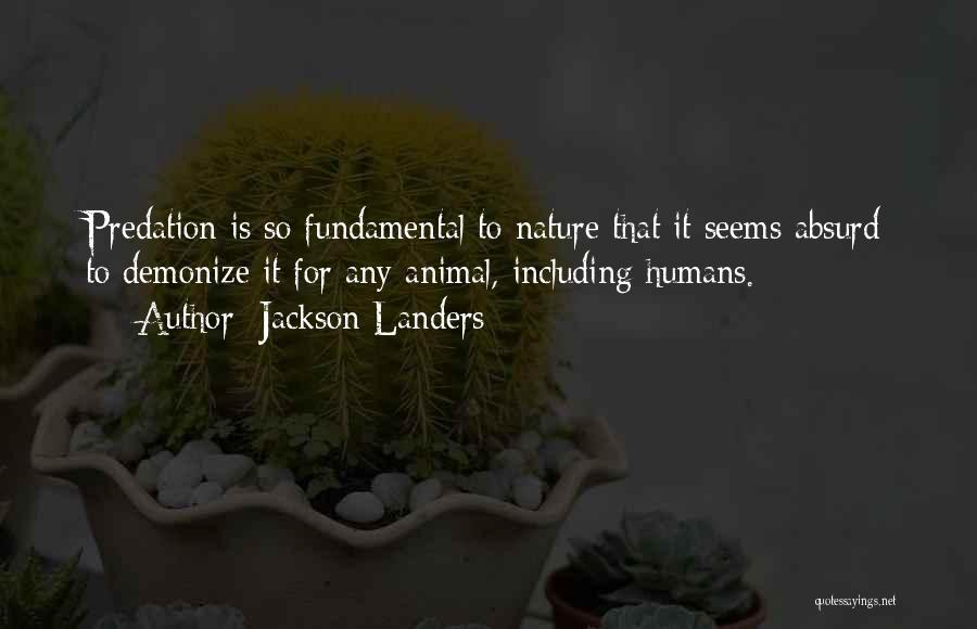 Jackson Landers Quotes: Predation Is So Fundamental To Nature That It Seems Absurd To Demonize It For Any Animal, Including Humans.
