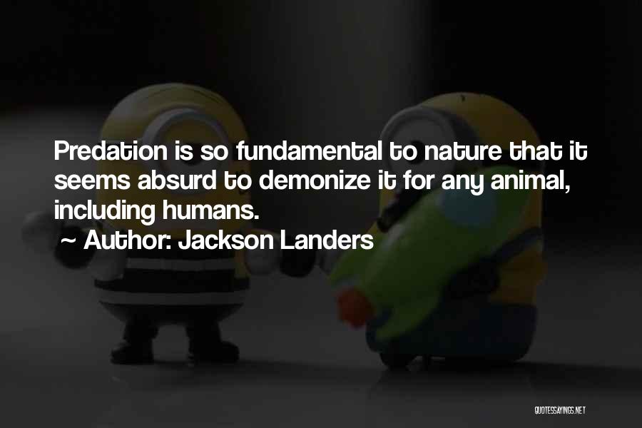 Jackson Landers Quotes: Predation Is So Fundamental To Nature That It Seems Absurd To Demonize It For Any Animal, Including Humans.
