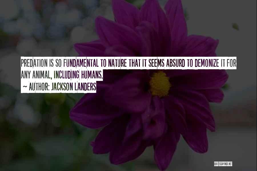 Jackson Landers Quotes: Predation Is So Fundamental To Nature That It Seems Absurd To Demonize It For Any Animal, Including Humans.