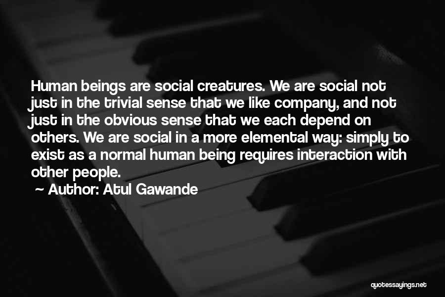 Atul Gawande Quotes: Human Beings Are Social Creatures. We Are Social Not Just In The Trivial Sense That We Like Company, And Not
