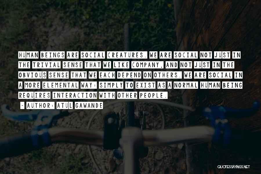 Atul Gawande Quotes: Human Beings Are Social Creatures. We Are Social Not Just In The Trivial Sense That We Like Company, And Not