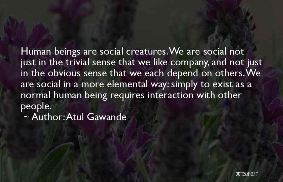 Atul Gawande Quotes: Human Beings Are Social Creatures. We Are Social Not Just In The Trivial Sense That We Like Company, And Not
