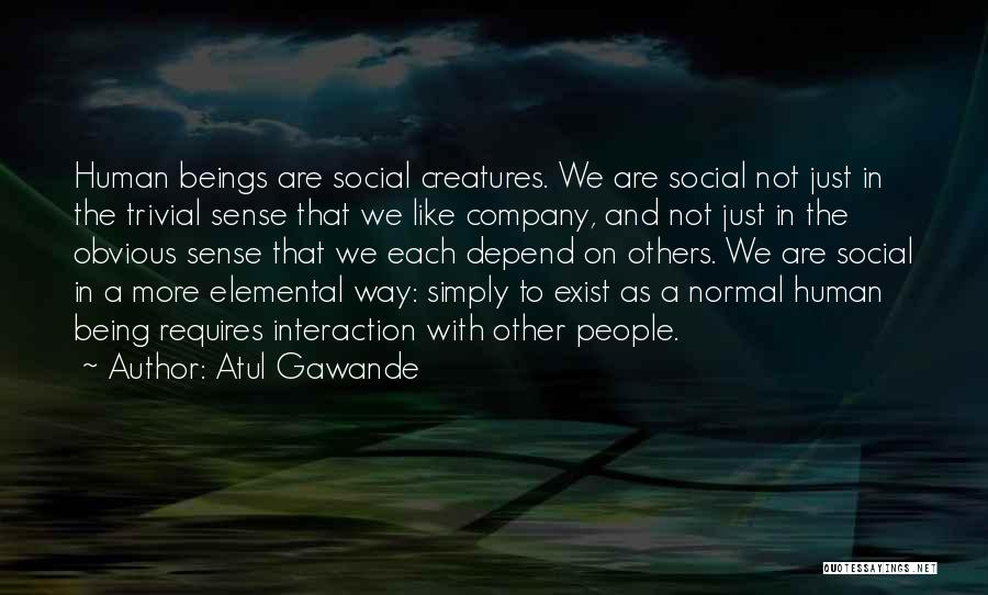 Atul Gawande Quotes: Human Beings Are Social Creatures. We Are Social Not Just In The Trivial Sense That We Like Company, And Not