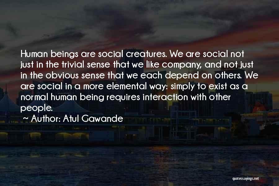 Atul Gawande Quotes: Human Beings Are Social Creatures. We Are Social Not Just In The Trivial Sense That We Like Company, And Not