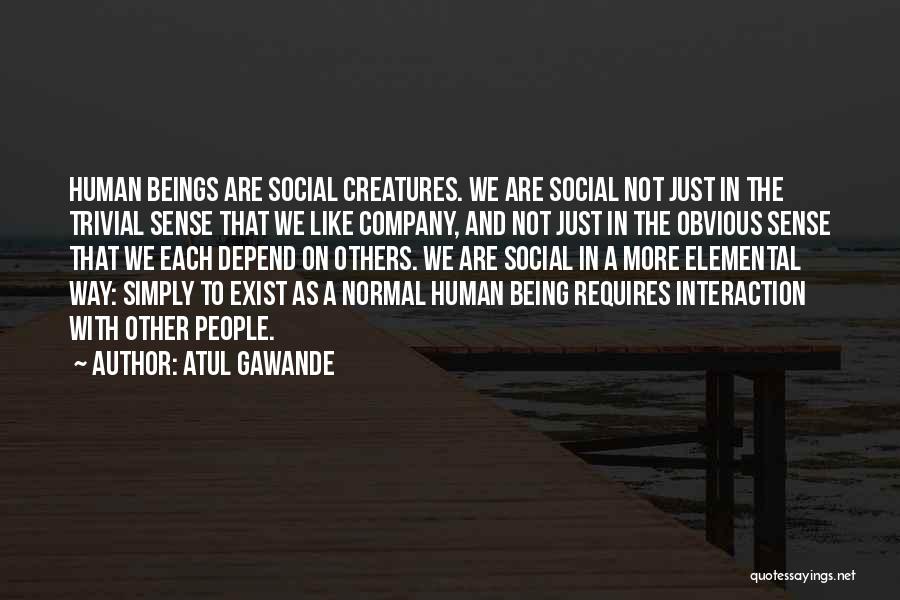 Atul Gawande Quotes: Human Beings Are Social Creatures. We Are Social Not Just In The Trivial Sense That We Like Company, And Not