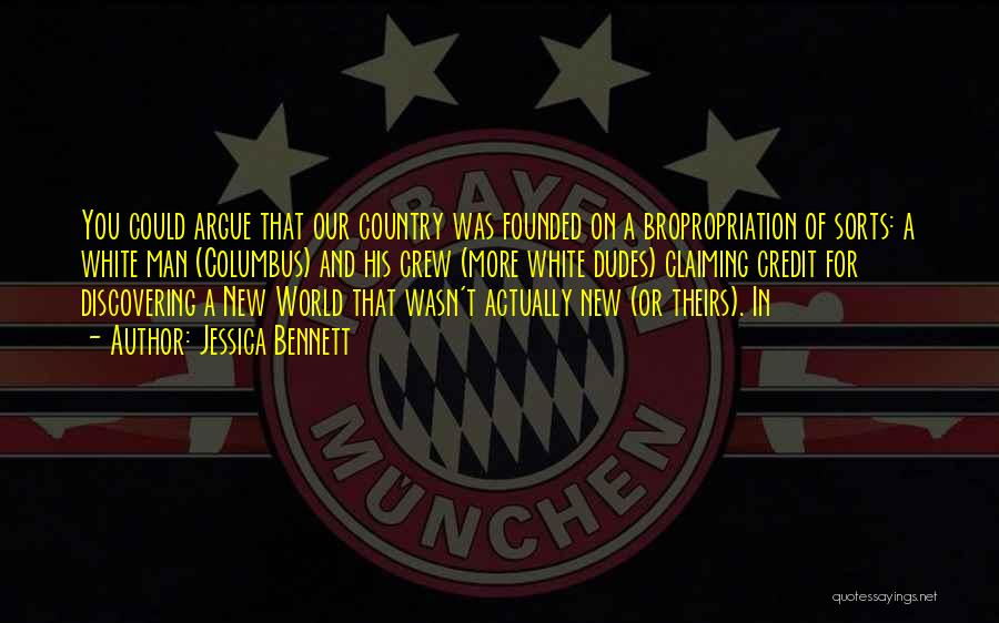 Jessica Bennett Quotes: You Could Argue That Our Country Was Founded On A Bropropriation Of Sorts: A White Man (columbus) And His Crew