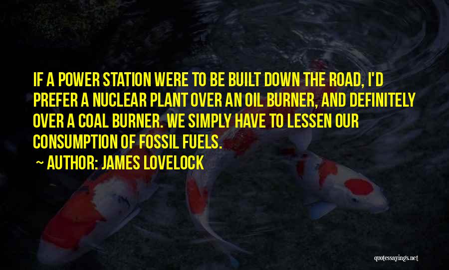 James Lovelock Quotes: If A Power Station Were To Be Built Down The Road, I'd Prefer A Nuclear Plant Over An Oil Burner,