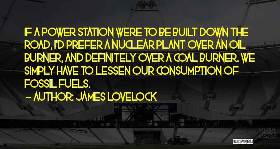 James Lovelock Quotes: If A Power Station Were To Be Built Down The Road, I'd Prefer A Nuclear Plant Over An Oil Burner,