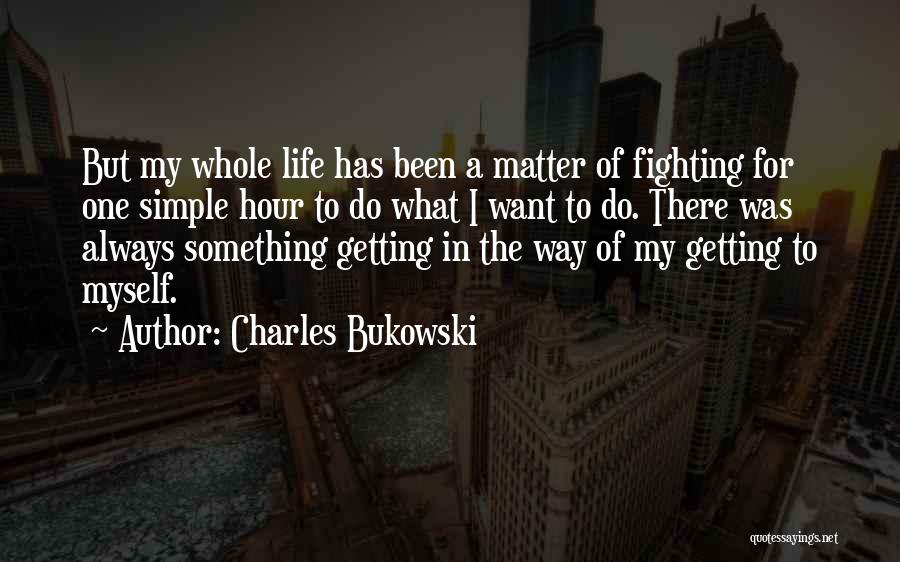 Charles Bukowski Quotes: But My Whole Life Has Been A Matter Of Fighting For One Simple Hour To Do What I Want To