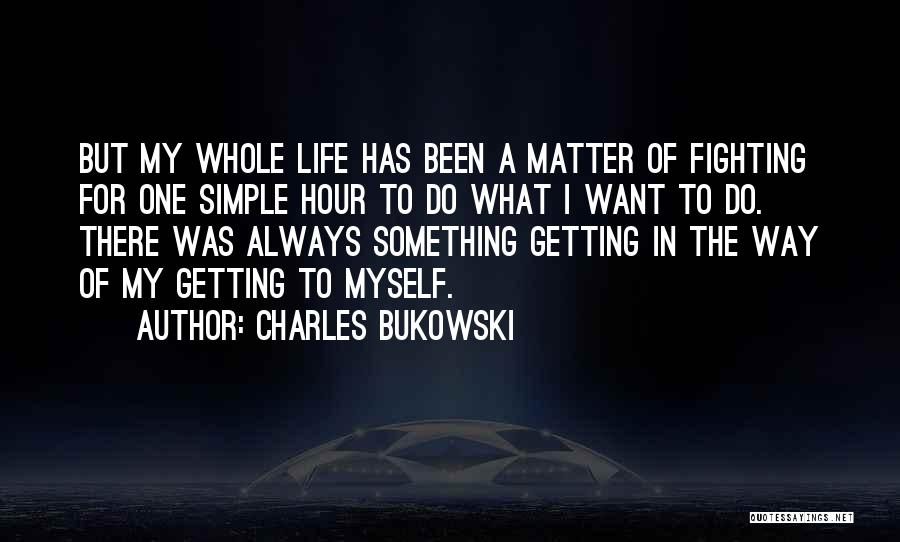 Charles Bukowski Quotes: But My Whole Life Has Been A Matter Of Fighting For One Simple Hour To Do What I Want To