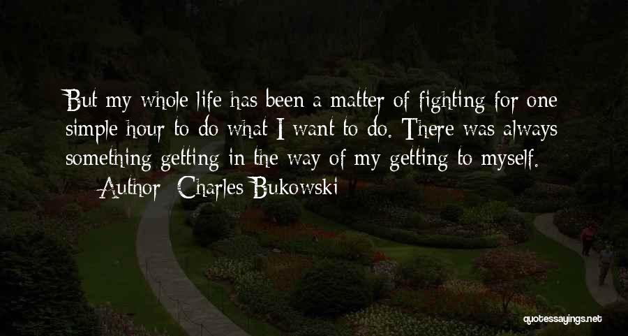 Charles Bukowski Quotes: But My Whole Life Has Been A Matter Of Fighting For One Simple Hour To Do What I Want To