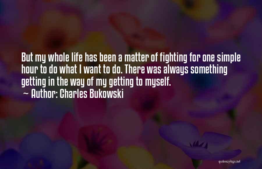 Charles Bukowski Quotes: But My Whole Life Has Been A Matter Of Fighting For One Simple Hour To Do What I Want To
