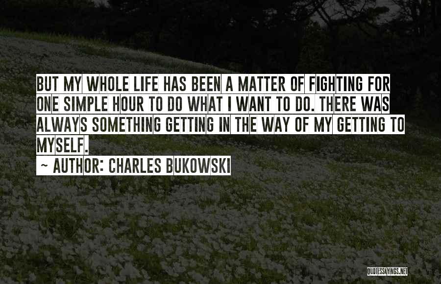Charles Bukowski Quotes: But My Whole Life Has Been A Matter Of Fighting For One Simple Hour To Do What I Want To