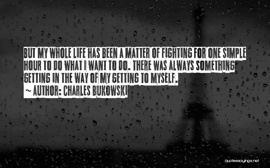 Charles Bukowski Quotes: But My Whole Life Has Been A Matter Of Fighting For One Simple Hour To Do What I Want To