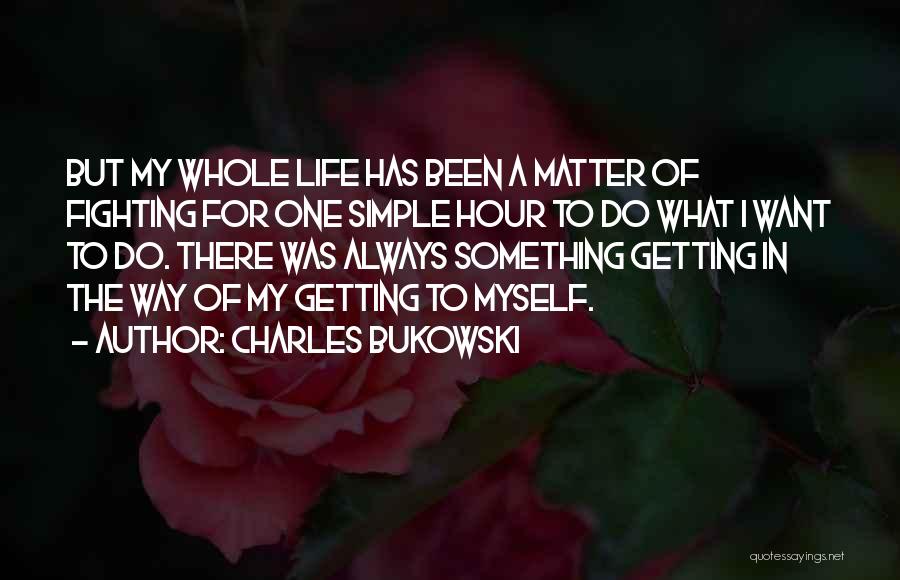 Charles Bukowski Quotes: But My Whole Life Has Been A Matter Of Fighting For One Simple Hour To Do What I Want To