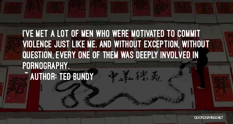 Ted Bundy Quotes: I've Met A Lot Of Men Who Were Motivated To Commit Violence Just Like Me. And Without Exception, Without Question,